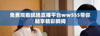 免費(fèi)觀看現(xiàn)場(chǎng)直播平臺(tái)ww555帶你暢享精彩瞬間