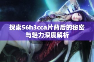 探索56h3cca片背后的秘密與魅力深度解析