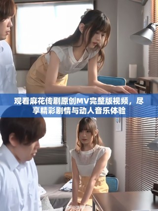 觀看麻花傳劇原創(chuàng)MV完整版視頻，盡享精彩劇情與動(dòng)人音樂(lè)體驗(yàn)