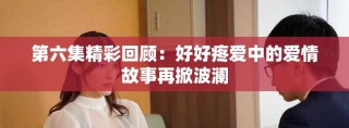 第六集精彩回顧：好好疼愛中的愛情故事再掀波瀾