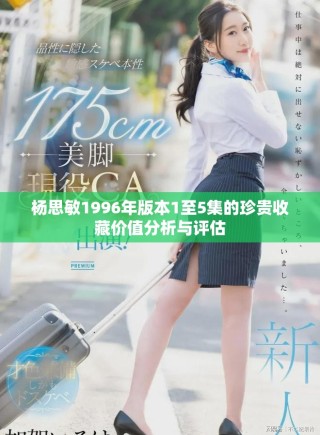 楊思敏1996年版本1至5集的珍貴收藏價(jià)值分析與評(píng)估
