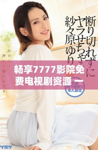 暢享7777影院免費(fèi)電視劇資源 一路向西精彩內(nèi)容等你來(lái)看