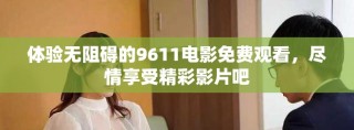體驗無阻礙的9611電影免費(fèi)觀看，盡情享受精彩影片吧