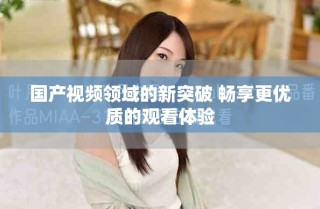 國產(chǎn)視頻領(lǐng)域的新突破 暢享更優(yōu)質(zhì)的觀看體驗(yàn)