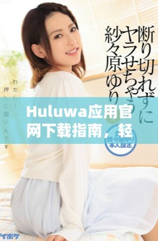 Huluwa應(yīng)用官網(wǎng)下載指南，輕松掌握使用技巧與功能體驗(yàn)