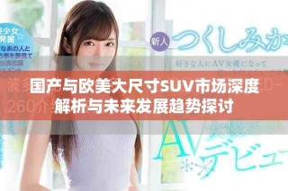 國產(chǎn)與歐美大尺寸SUV市場深度解析與未來發(fā)展趨勢探討