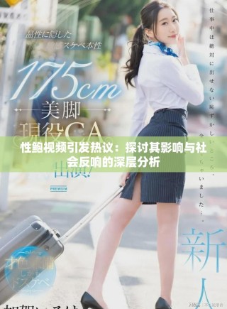 性鮑視頻引發(fā)熱議：探討其影響與社會(huì)反響的深層分析