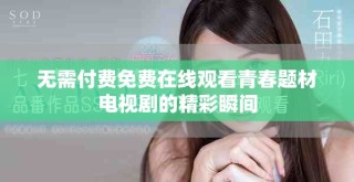 無需付費(fèi)免費(fèi)在線觀看青春題材電視劇的精彩瞬間