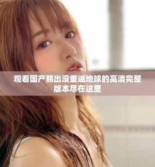 觀看國產(chǎn)熊出沒重返地球的高清完整版本盡在這里