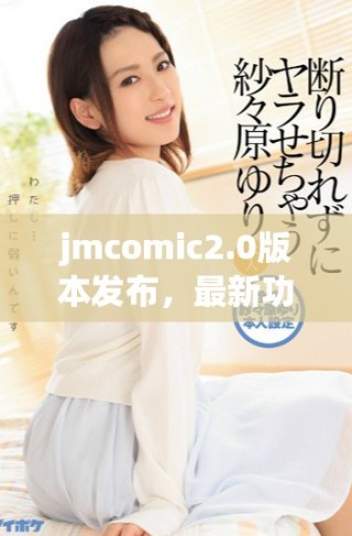 jmcomic2.0版本發(fā)布，最新功能與精彩內(nèi)容全解析