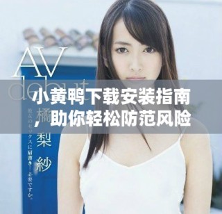 小黃鴨下載安裝指南，助你輕松防范風(fēng)險(xiǎn)軟件