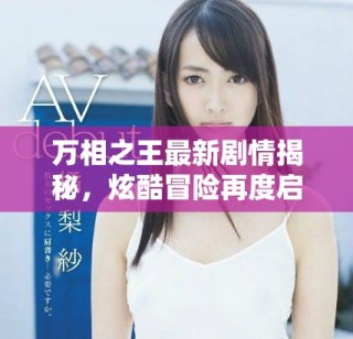 萬相之王最新劇情揭秘，炫酷冒險再度啟程