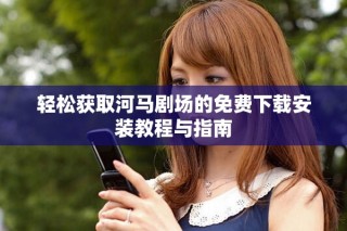 輕松獲取河馬劇場的免費(fèi)下載安裝教程與指南