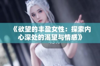 《欲望的豐盈女性：探索內(nèi)心深處的渴望與情感》