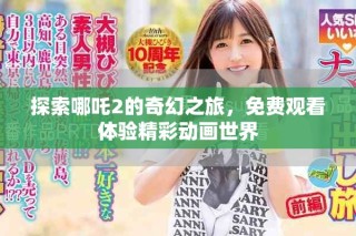 探索哪吒2的奇幻之旅，免費觀看體驗精彩動畫世界