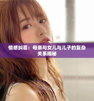 情感糾葛：母親與女兒與兒子的復(fù)雜關(guān)系揭秘