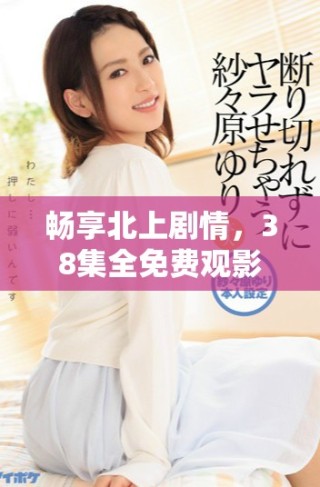 暢享北上劇情，38集全免費觀影盛宴等你來體驗
