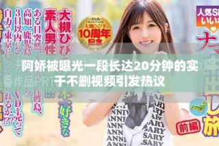 阿嬌被曝光一段長(zhǎng)達(dá)20分鐘的實(shí)干不刪視頻引發(fā)熱議