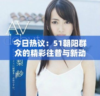 今日熱議：51朝陽群眾的精彩往昔與新動態(tài)解析