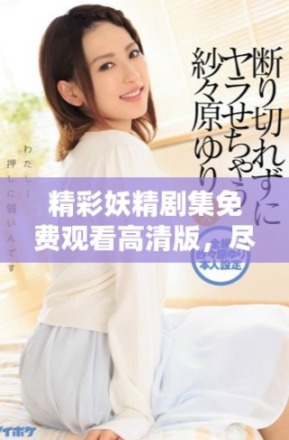 精彩妖精劇集免費(fèi)觀看高清版，盡享奇幻冒險(xiǎn)與浪漫之旅