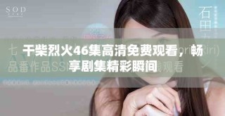 干柴烈火46集高清免費(fèi)觀看，暢享劇集精彩瞬間