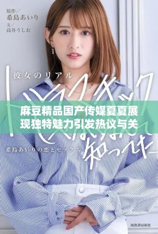 麻豆精品國(guó)產(chǎn)傳媒夏夏展現(xiàn)獨(dú)特魅力引發(fā)熱議與關(guān)注