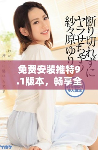 免費(fèi)安裝推特9.1版本，暢享全新社交體驗(yàn)與功能升級