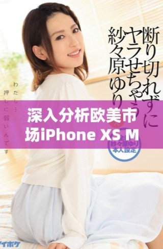 深入分析歐美市場(chǎng)iPhone XS Max的性能表現(xiàn)和用戶體驗(yàn)