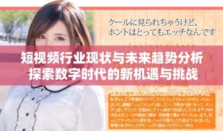 短視頻行業(yè)現(xiàn)狀與未來趨勢分析 探索數(shù)字時代的新機(jī)遇與挑戰(zhàn)