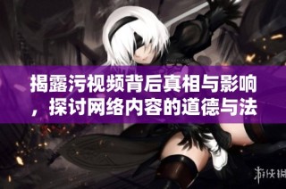 揭露污視頻背后真相與影響，探討網(wǎng)絡(luò)內(nèi)容的道德與法律邊界