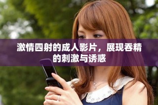 激情四射的成人影片，展現(xiàn)吞精的刺激與誘惑