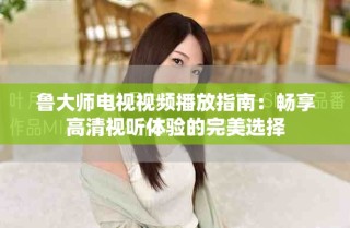 魯大師電視視頻播放指南：暢享高清視聽體驗(yàn)的完美選擇