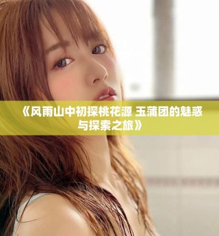 《風雨山中初探桃花源 玉蒲團的魅惑與探索之旅》