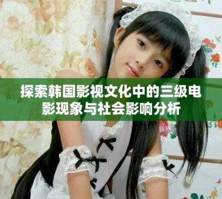 探索韓國影視文化中的三級電影現(xiàn)象與社會影響分析