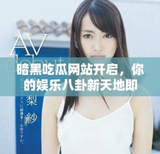 暗黑吃瓜網(wǎng)站開啟，你的娛樂八卦新天地即刻探訪