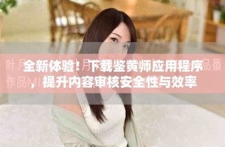 全新體驗(yàn)！下載鑒黃師應(yīng)用程序，提升內(nèi)容審核安全性與效率