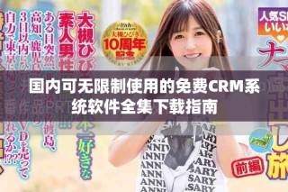 國內(nèi)可無限制使用的免費(fèi)CRM系統(tǒng)軟件全集下載指南