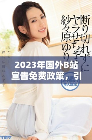 2023年國(guó)外B站宣告免費(fèi)政策，引發(fā)用戶熱議與期待