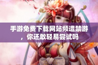 手游免費(fèi)下載網(wǎng)站頻遭禁游，你還敢輕易嘗試嗎