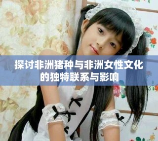 探討非洲豬種與非洲女性文化的獨(dú)特聯(lián)系與影響