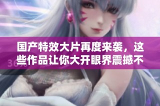 國產特效大片再度來襲，這些作品讓你大開眼界震撼不已