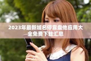 2023年最新域名?？勘P他應(yīng)用大全免費(fèi)下載匯總