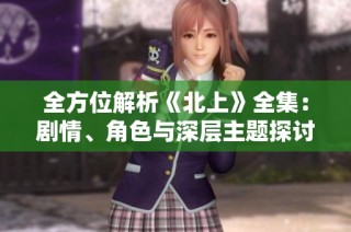 全方位解析《北上》全集：劇情、角色與深層主題探討