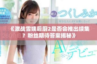 《激戰(zhàn)雪姨后廚2是否會(huì)推出續(xù)集？粉絲期待答案揭秘》