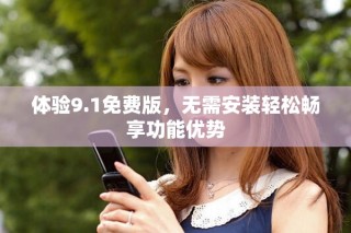 體驗9.1免費版，無需安裝輕松暢享功能優(yōu)勢