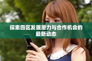 探索四區(qū)發(fā)展?jié)摿εc合作機(jī)會的最新動態(tài)