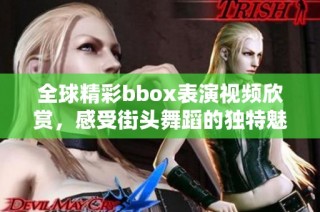 全球精彩bbox表演視頻欣賞，感受街頭舞蹈的獨特魅力與熱情