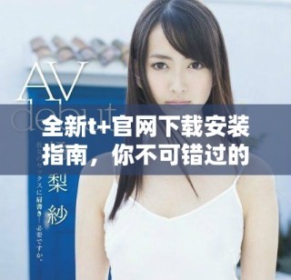 全新t+官網(wǎng)下載安裝指南，你不可錯(cuò)過(guò)的使用技巧與步驟分享