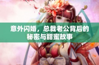 意外閃婚，總裁老公背后的秘密與甜蜜故事