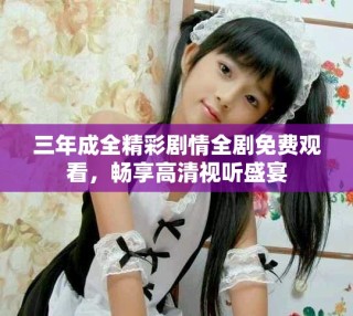 三年成全精彩劇情全劇免費(fèi)觀看，暢享高清視聽盛宴